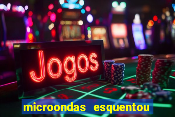 microondas esquentou demais e parou de funcionar